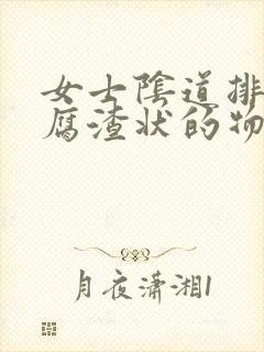 女士阴道排出豆腐渣状的物质是怎么回事