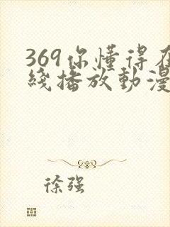 369你懂得在线播放动漫