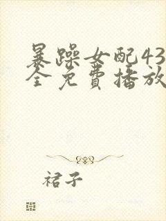 暴躁女配43集全免费播放电视剧