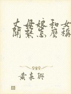 丈母娘和女婿的关系怎么称呼