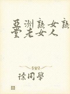 亚洲熟女熟妇天堂老女人