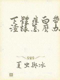 下体痒白带豆腐渣样怎么办