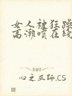 女人被狂躁c到高潮喷在线观看