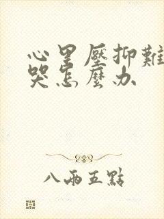 心里压抑难受想哭怎么办