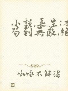 小说,长生:不苟到无敌,绝不出山