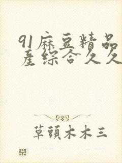 91麻豆精品国产综合久久久_亚洲综合久封面