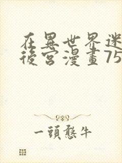 在异世界迷宫开后宫漫画75话无修改版