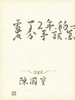 处了2年的女朋友分手该怎么挽留