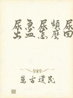 尿急尿频尿痛尿出血怎么回事