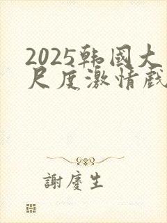 2025韩国大尺度激情戏在线观看