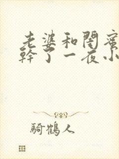 老婆和闺蜜一起干了一夜小说在线阅