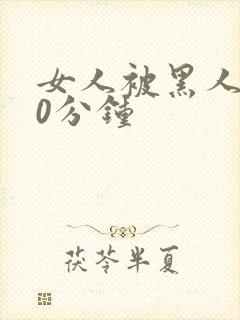 女人被黑人操30分钟