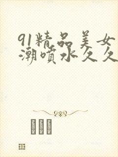 91精品美女高潮喷水久久久久