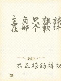 主角只想谈恋爱在哪个软件