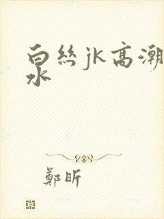 白丝jk高潮喷水