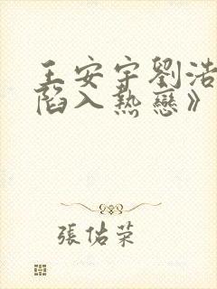 王安宇刘浩存《陷入热恋》免费观看