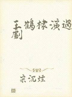 王鹤棣演过哪些剧