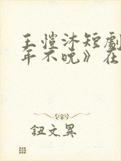 王恺沐短剧《十年不晚》在线观看