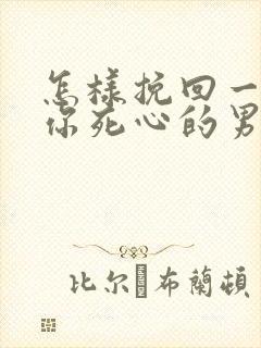 怎样挽回一个对你死心的男人