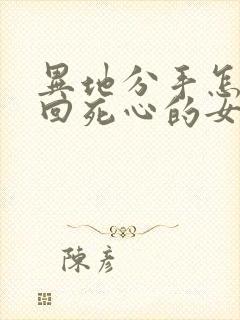 异地分手怎么挽回死心的女朋友