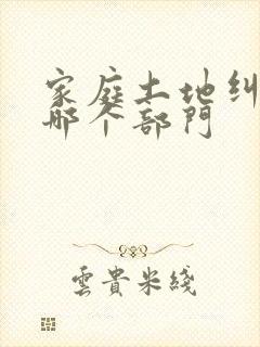 家庭土地纠纷找哪个部门封面