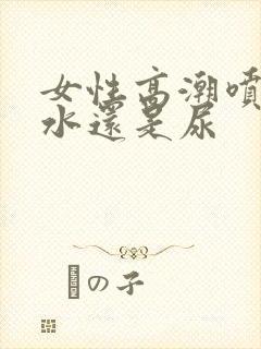 女性高潮喷的是水还是尿