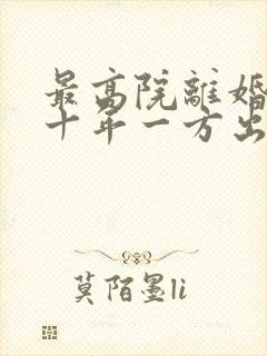 最高院离婚分居十年一方出轨财产分割