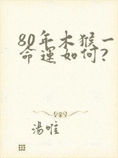 80年木猴一生命运如何?