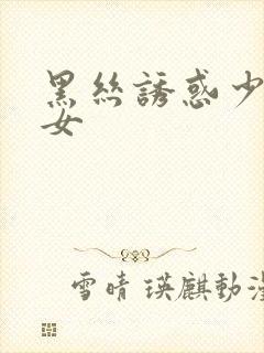 黑丝诱惑少女熟女