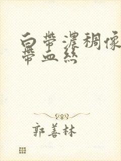 白带浓稠像鼻涕带血丝