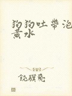 狗狗吐带泡沫的黄水