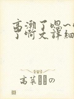 高潮了嗯~喷水了啊文详细