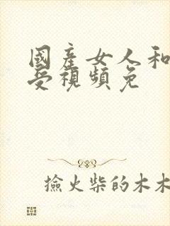 国产女人和拘做受视频免