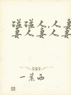 碰碰人,人妻人妻人妻人妻人妻人妻人