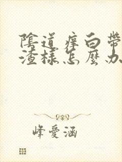 阴道痒白带豆腐渣样怎么办