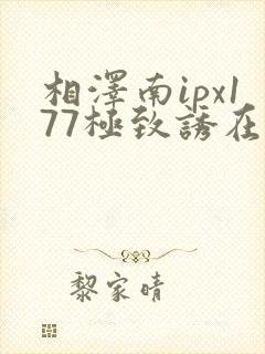 相泽南ipx177极致诱在线