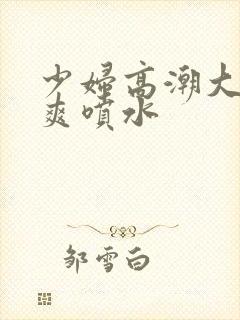 少妇高潮大叫好爽喷水