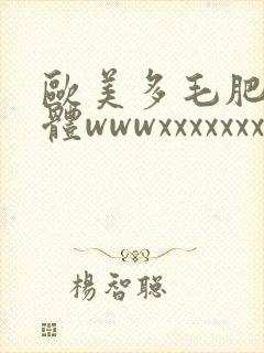 欧美多毛肥妇裸体wwwxxxxxxx