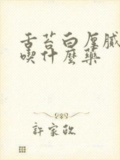 舌苔白厚腻口臭吃什么药