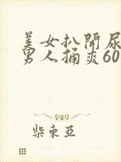 美女扒开尿口让男人捅爽60分钟