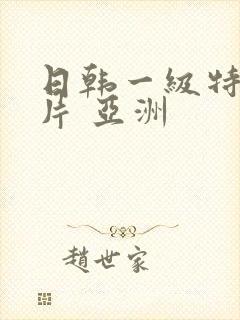 日韩一级特黄大片 亚洲