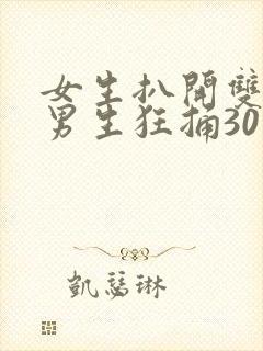 女生扒开双腿让男生狂捅30分钟