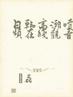 日韩高潮喷水视频在线观看