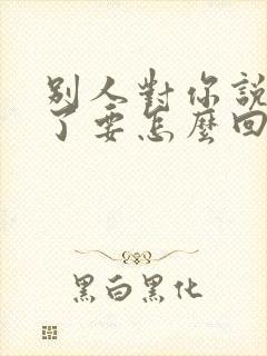 别人对你说辛苦了要怎么回答