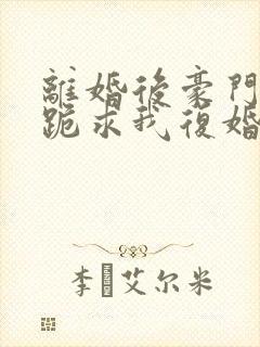 离婚后豪门前夫跪求我复婚在线免费阅读