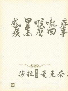 感冒喉咙疼有黄痰怎么回事