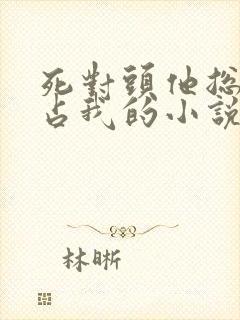 死对头他总想独占我的小说免费阅读