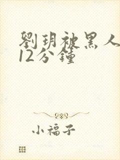 刘玥被黑人狂虐12分钟