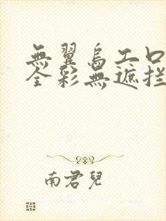 无翼乌工口里番全彩无遮拦