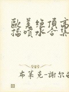 欧美绝顶高潮抽搐喷水合集